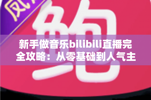 新手做音乐bilibili直播完全攻略：从零基础到人气主播的实战指南