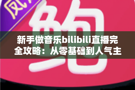 新手做音乐bilibili直播完全攻略：从零基础到人气主播的实战指南