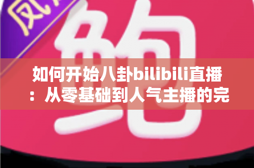 如何开始八卦bilibili直播：从零基础到人气主播的完整实战指南