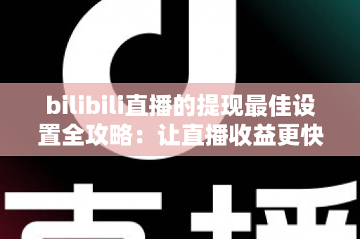 bilibili直播的提现最佳设置全攻略：让直播收益更快、更安全到账的实用指南