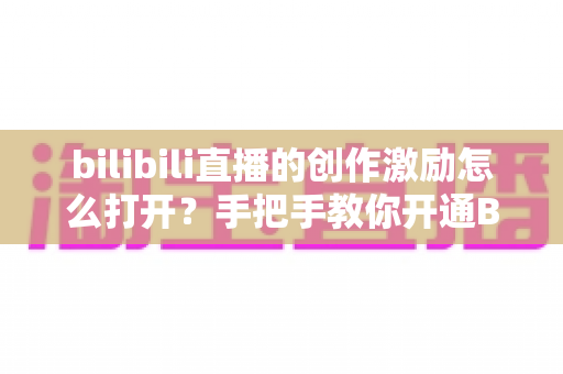 bilibili直播的创作激励怎么打开?手把手教你开通B站创作激励计划,让直播内容变现更轻松 bilibili直播的创作激励怎么打开?手把手教你开通B站创作激励计划,让直播内容变现更轻松
