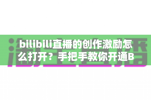 bilibili直播的创作激励怎么打开?手把手教你开通B站创作激励计划,让直播内容变现更轻松 bilibili直播的创作激励怎么打开?手把手教你开通B站创作激励计划,让直播内容变现更轻松