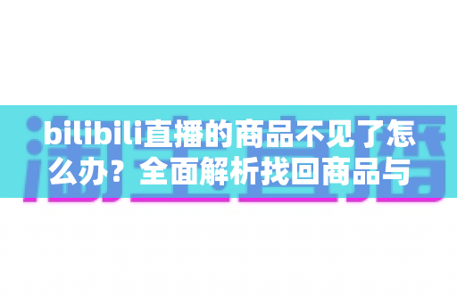bilibili直播的商品不见了怎么办?全面解析找回商品与解决购物难题的实用指南 bilibili直播的商品不见了怎么办?全面解析找回商品与解决购物难题的实用指南
