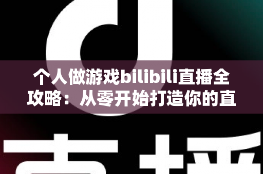 个人做游戏bilibili直播全攻略:从零开始打造你的直播事业,实现兴趣与收入的完美结合 个人做游戏bilibili直播全攻略:从零开始打造你的直播事业,实现兴趣与收入的完美结合
