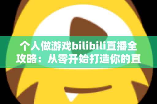 个人做游戏bilibili直播全攻略:从零开始打造你的直播事业,实现兴趣与收入的完美结合 个人做游戏bilibili直播全攻略:从零开始打造你的直播事业,实现兴趣与收入的完美结合