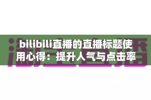 bilibili直播的直播标题使用心得:提升人气与点击率的实战优化全攻略 bilibili直播的直播标题使用心得:提升人气与点击率的实战优化全攻略