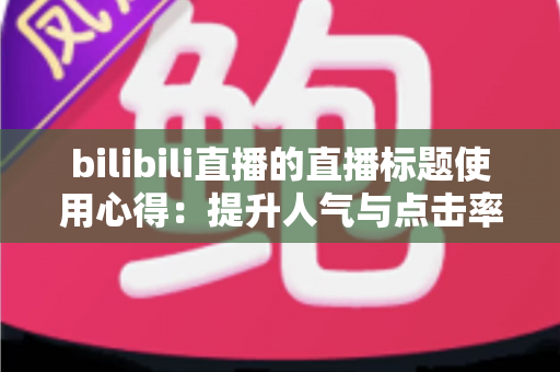 bilibili直播的直播标题使用心得:提升人气与点击率的实战优化全攻略 bilibili直播的直播标题使用心得:提升人气与点击率的实战优化全攻略