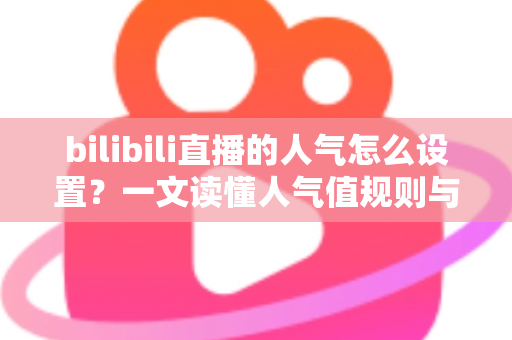 bilibili直播的人气怎么设置?一文读懂人气值规则与快速提升方法 bilibili直播的人气怎么设置?一文读懂人气值规则与快速提升方法