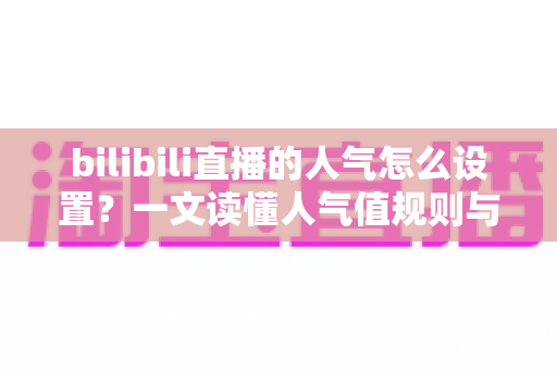bilibili直播的人气怎么设置?一文读懂人气值规则与快速提升方法 bilibili直播的人气怎么设置?一文读懂人气值规则与快速提升方法