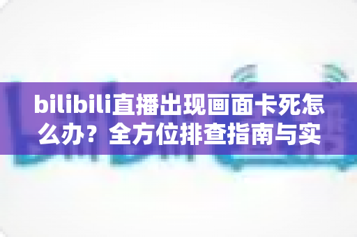 bilibili直播出现画面卡死怎么办?全方位排查指南与实用解决技巧大公开 bilibili直播出现画面卡死怎么办?全方位排查指南与实用解决技巧大公开