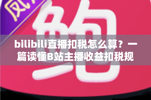 bilibili直播扣税怎么算？一篇读懂B站主播收益扣税规则、计算公式与合规指南