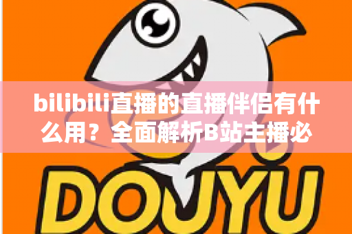 bilibili直播的直播伴侣有什么用?全面解析B站主播必备的官方开播神器 bilibili直播的直播伴侣有什么用?全面解析B站主播必备的官方开播神器