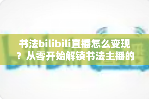 书法bilibili直播怎么变现?从零开始解锁书法主播的多元盈利全攻略 书法bilibili直播怎么变现?从零开始解锁书法主播的多元盈利全攻略