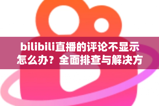 bilibili直播的评论不显示怎么办?全面排查与解决方案指南 bilibili直播的评论不显示怎么办?全面排查与解决方案指南