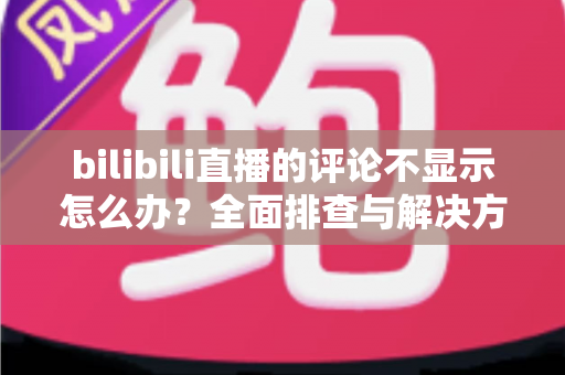 bilibili直播的评论不显示怎么办?全面排查与解决方案指南 bilibili直播的评论不显示怎么办?全面排查与解决方案指南