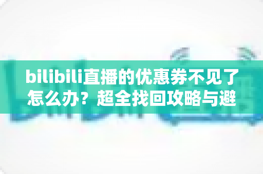 bilibili直播的优惠券不见了怎么办?超全找回攻略与避坑指南一文讲透 bilibili直播的优惠券不见了怎么办?超全找回攻略与避坑指南一文讲透