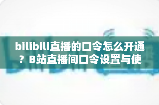 bilibili直播的口令怎么开通？B站直播间口令设置与使用全流程指南