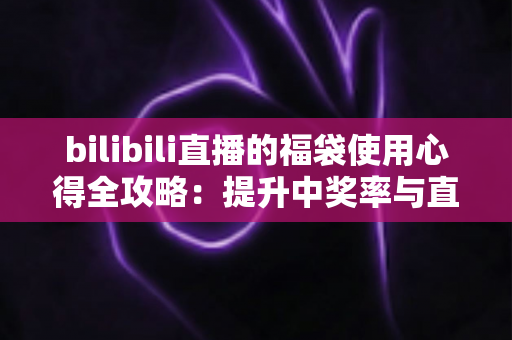 bilibili直播的福袋使用心得全攻略:提升中奖率与直播间互动的实战指南 bilibili直播的福袋使用心得全攻略:提升中奖率与直播间互动的实战指南