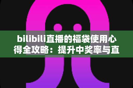 bilibili直播的福袋使用心得全攻略:提升中奖率与直播间互动的实战指南 bilibili直播的福袋使用心得全攻略:提升中奖率与直播间互动的实战指南