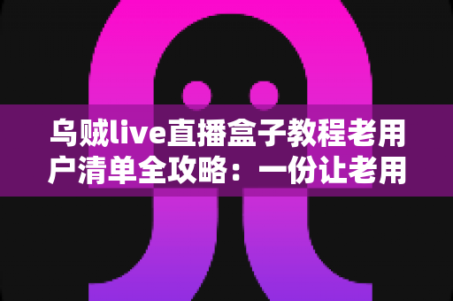 乌贼live直播盒子教程老用户清单全攻略:一份让老用户告别卡顿与丢号烦恼的完整自查手册 乌贼live直播盒子教程老用户清单全攻略:一份让老用户告别卡顿与丢号烦恼的完整自查手册