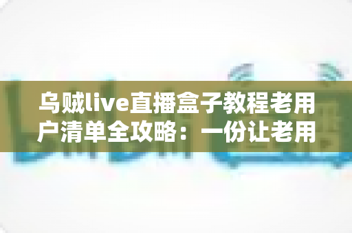 乌贼live直播盒子教程老用户清单全攻略:一份让老用户告别卡顿与丢号烦恼的完整自查手册 乌贼live直播盒子教程老用户清单全攻略:一份让老用户告别卡顿与丢号烦恼的完整自查手册