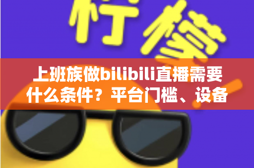 上班族做bilibili直播需要什么条件?平台门槛、设备清单、时间规划与变现路径一站式全解析 上班族做bilibili直播需要什么条件?平台门槛、设备清单、时间规划与变现路径一站式全解析