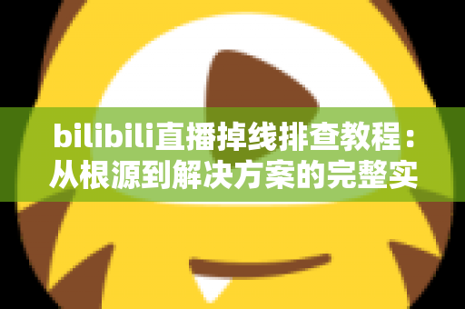bilibili直播掉线排查教程:从根源到解决方案的完整实用指南 bilibili直播掉线排查教程:从根源到解决方案的完整实用指南