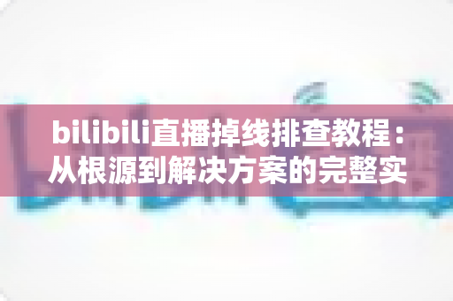 bilibili直播掉线排查教程:从根源到解决方案的完整实用指南 bilibili直播掉线排查教程:从根源到解决方案的完整实用指南