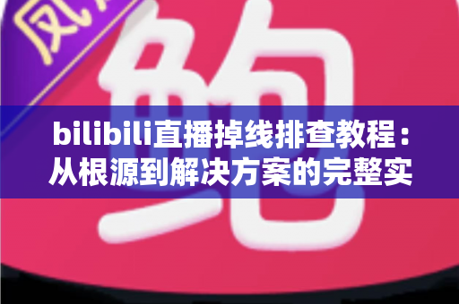 bilibili直播掉线排查教程:从根源到解决方案的完整实用指南 bilibili直播掉线排查教程:从根源到解决方案的完整实用指南