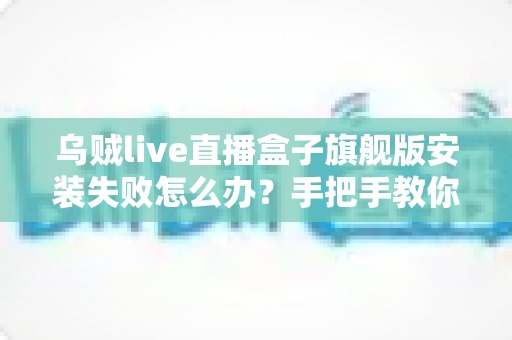 乌贼live直播盒子旗舰版安装失败怎么办?手把手教你排查故障并快速完成安装的实用指南 乌贼live直播盒子旗舰版安装失败怎么办?手把手教你排查故障并快速完成安装的实用指南
