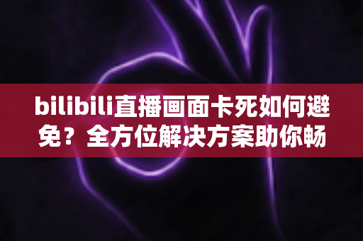 bilibili直播画面卡死如何避免?全方位解决方案助你畅享流畅直播体验 bilibili直播画面卡死如何避免?全方位解决方案助你畅享流畅直播体验