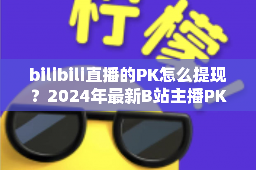 bilibili直播的PK怎么提现?2024年最新B站主播PK收益提现全流程详解指南 bilibili直播的PK怎么提现?2024年最新B站主播PK收益提现全流程详解指南