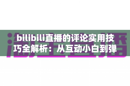bilibili直播的评论实用技巧全解析：从互动小白到弹幕高手的进阶指南