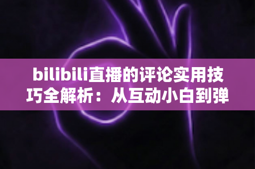 bilibili直播的评论实用技巧全解析：从互动小白到弹幕高手的进阶指南
