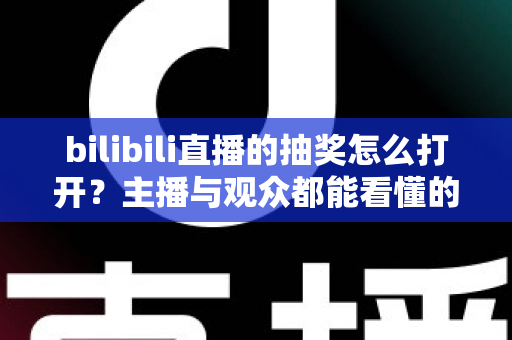 bilibili直播的抽奖怎么打开?主播与观众都能看懂的完整抽奖开启指南与实战技巧分享 bilibili直播的抽奖怎么打开?主播与观众都能看懂的完整抽奖开启指南与实战技巧分享