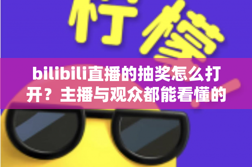 bilibili直播的抽奖怎么打开？主播与观众都能看懂的完整抽奖开启指南与实战技巧分享
