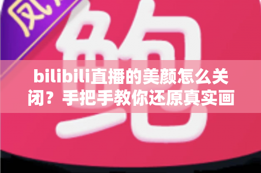 bilibili直播的美颜怎么关闭?手把手教你还原真实画质,告别“网红脸” bilibili直播的美颜怎么关闭?手把手教你还原真实画质,告别“网红脸”