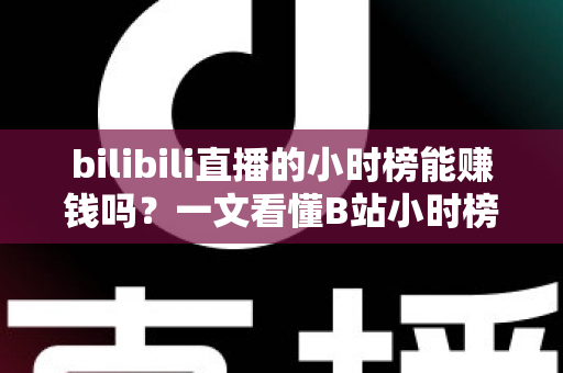 bilibili直播的小时榜能赚钱吗?一文看懂B站小时榜收益机制与冲榜变现攻略 bilibili直播的小时榜能赚钱吗?一文看懂B站小时榜收益机制与冲榜变现攻略