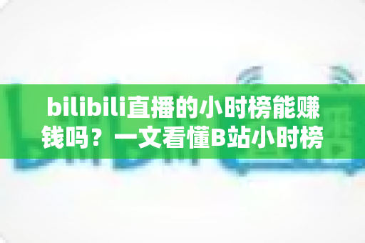 bilibili直播的小时榜能赚钱吗?一文看懂B站小时榜收益机制与冲榜变现攻略 bilibili直播的小时榜能赚钱吗?一文看懂B站小时榜收益机制与冲榜变现攻略