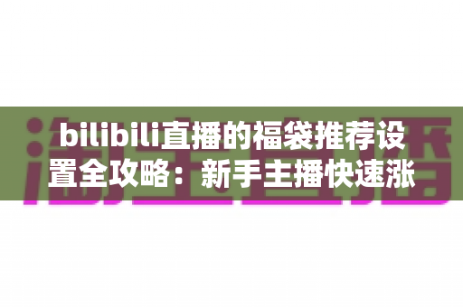 bilibili直播的福袋推荐设置全攻略:新手主播快速涨人气与提升互动的实用指南 bilibili直播的福袋推荐设置全攻略:新手主播快速涨人气与提升互动的实用指南