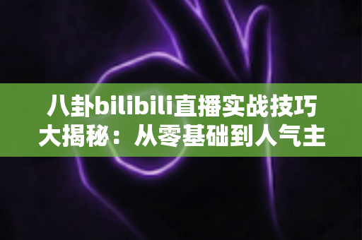 八卦bilibili直播实战技巧大揭秘:从零基础到人气主播的完整进阶指南 八卦bilibili直播实战技巧大揭秘:从零基础到人气主播的完整进阶指南