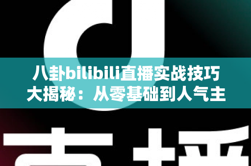 八卦bilibili直播实战技巧大揭秘:从零基础到人气主播的完整进阶指南 八卦bilibili直播实战技巧大揭秘:从零基础到人气主播的完整进阶指南