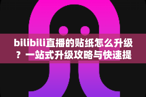 bilibili直播的贴纸怎么升级?一站式升级攻略与快速提升技巧全解析 bilibili直播的贴纸怎么升级?一站式升级攻略与快速提升技巧全解析