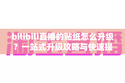 bilibili直播的贴纸怎么升级?一站式升级攻略与快速提升技巧全解析 bilibili直播的贴纸怎么升级?一站式升级攻略与快速提升技巧全解析