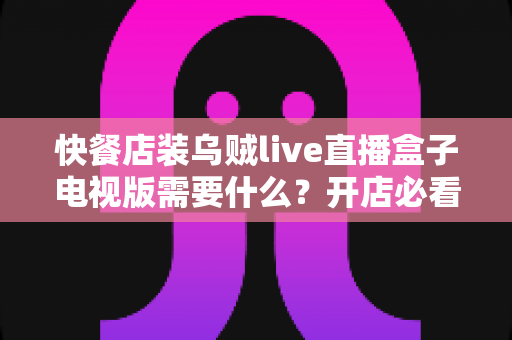 快餐店装乌贼live直播盒子电视版需要什么?开店必看的设备清单与安装全攻略 快餐店装乌贼live直播盒子电视版需要什么?开店必看的设备清单与安装全攻略