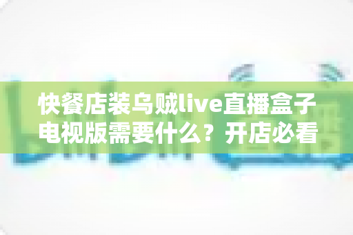 快餐店装乌贼live直播盒子电视版需要什么?开店必看的设备清单与安装全攻略 快餐店装乌贼live直播盒子电视版需要什么?开店必看的设备清单与安装全攻略