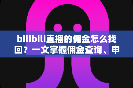 bilibili直播的佣金怎么找回？一文掌握佣金查询、申诉与追回的全流程指南