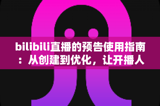 bilibili直播的预告使用指南:从创建到优化,让开播人气翻倍的完整实操手册 bilibili直播的预告使用指南:从创建到优化,让开播人气翻倍的完整实操手册