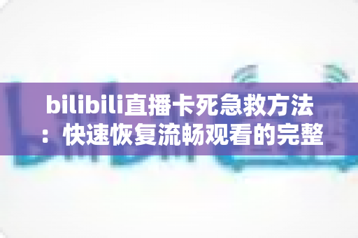 bilibili直播卡死急救方法：快速恢复流畅观看的完整实用指南