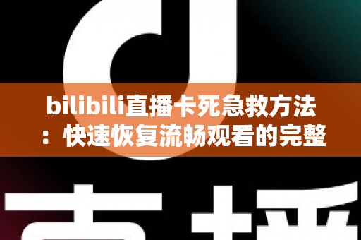 bilibili直播卡死急救方法：快速恢复流畅观看的完整实用指南